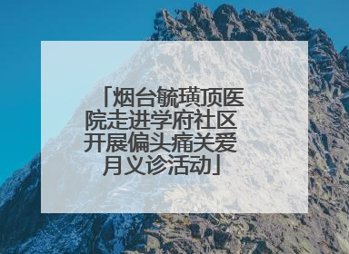 烟台毓璜顶医院走进学府社区开展偏头痛关爱月义诊活动