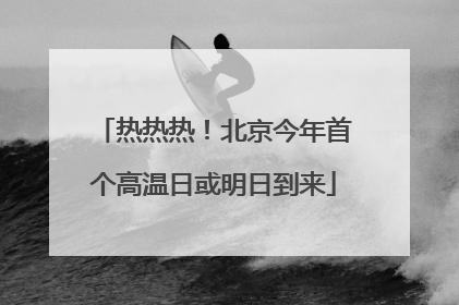 热热热！北京今年首个高温日或明日到来