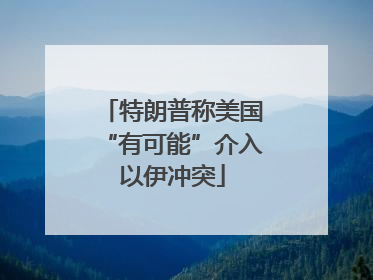 特朗普称美国“有可能”介入以伊冲突