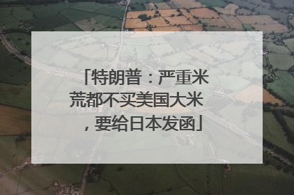 特朗普：严重米荒都不买美国大米，要给日本发函