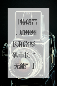 特朗普：加州州长和洛杉矶市长“无能”