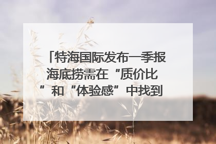 特海国际发布一季报 海底捞需在“质价比”和“体验感”中找到平衡｜新经济观察
