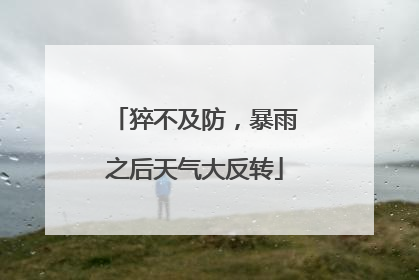 猝不及防，暴雨之后天气大反转