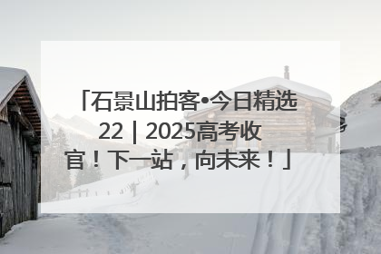 石景山拍客•今日精选 22｜2025高考收官！下一站，向未来！