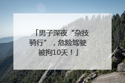 男子深夜“杂技骑行”，危险驾驶被拘10天！