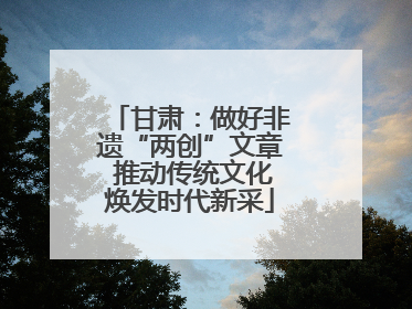 甘肃：做好非遗“两创”文章 推动传统文化焕发时代新采