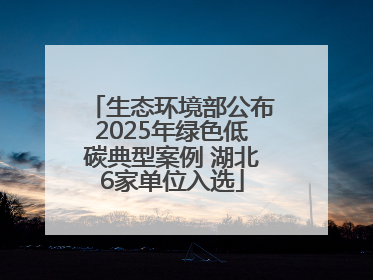 生态环境部公布2025年绿色低碳典型案例 湖北6家单位入选