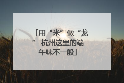 用“米”做“龙” 杭州这里的端午味不一般