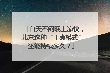 白天不闷晚上凉快，北京这种“干爽模式”还能持续多久？
