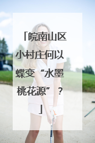 皖南山区小村庄何以蝶变“水墨桃花源”？