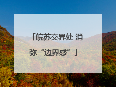皖苏交界处 消弥“边界感”