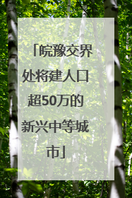 皖豫交界处将建人口超50万的新兴中等城市