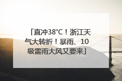 直冲38℃！浙江天气大转折！暴雨、10级雷雨大风又要来