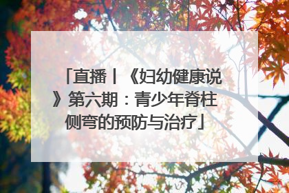 直播丨《妇幼健康说》第六期：青少年脊柱侧弯的预防与治疗