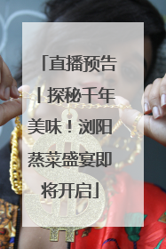 直播预告丨探秘千年美味！浏阳蒸菜盛宴即将开启