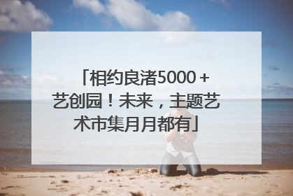 相约良渚5000＋艺创园！未来，主题艺术市集月月都有