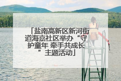 盐南高新区新河街道海嘉社区举办“守护童年 牵手共成长”主题活动