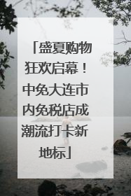 盛夏购物狂欢启幕！中免大连市内免税店成潮流打卡新地标
