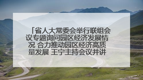 省人大常委会举行联组会议专题询问园区经济发展情况 合力推动园区经济高质量发展 王宁主持会议并讲话 王予波带队到会应询