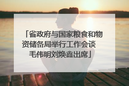 省政府与国家粮食和物资储备局举行工作会谈 毛伟明刘焕鑫出席