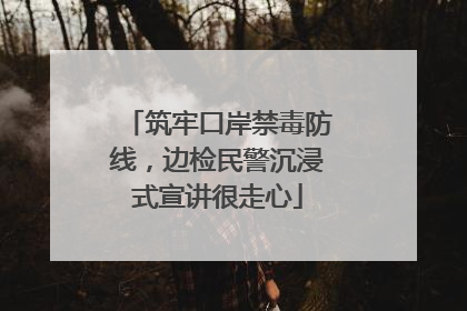 筑牢口岸禁毒防线，边检民警沉浸式宣讲很走心