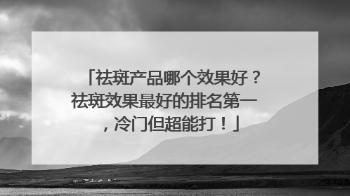 祛斑产品哪个效果好？祛斑效果最好的排名第一，冷门但超能打！