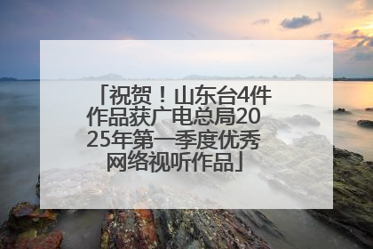 祝贺！山东台4件作品获广电总局2025年第一季度优秀网络视听作品