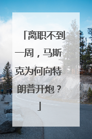 离职不到一周，马斯克为何向特朗普开炮？