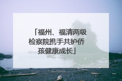 福州、福清两级检察院携手共护侨孩健康成长