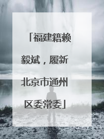 福建籍赖毅斌，履新北京市通州区委常委