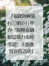 福建海峡银行三明分行举办“保障金融权益助力美好生活”主题教育宣传活动