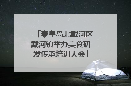 秦皇岛北戴河区戴河镇举办美食研发传承培训大会