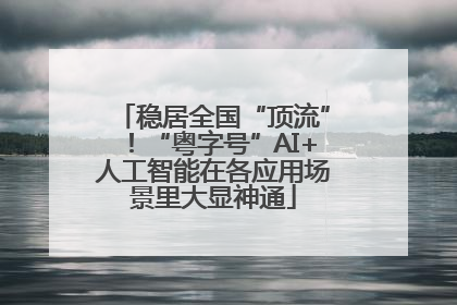 稳居全国“顶流”！“粤字号”AI+人工智能在各应用场景里大显神通