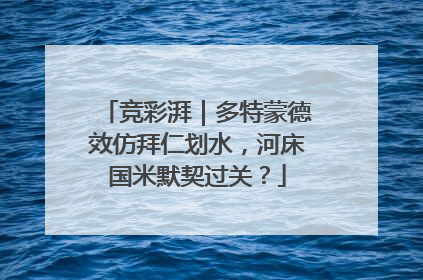 竞彩湃｜多特蒙德效仿拜仁划水，河床国米默契过关？
