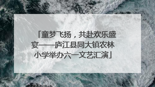 童梦飞扬，共赴欢乐盛宴——庐江县同大镇农林小学举办六一文艺汇演