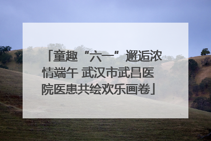 童趣“六一”邂逅浓情端午 武汉市武昌医院医患共绘欢乐画卷