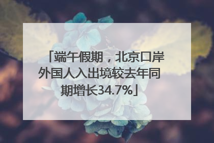 端午假期，北京口岸外国人入出境较去年同期增长34.7%