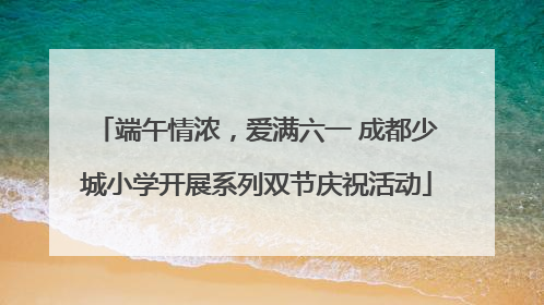 端午情浓，爱满六一 成都少城小学开展系列双节庆祝活动