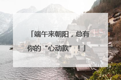 端午来朝阳，总有你的“心动款”！
