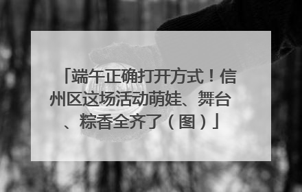 端午正确打开方式！信州区这场活动萌娃、舞台、粽香全齐了（图）