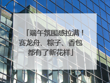 端午氛围感拉满！赛龙舟、粽子、香包都有了新花样