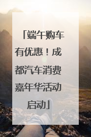 端午购车有优惠！成都汽车消费嘉年华活动启动