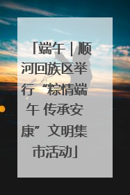 端午｜顺河回族区举行“粽情端午 传承安康”文明集市活动