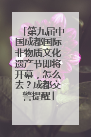 第九届中国成都国际非物质文化遗产节即将开幕，怎么去？成都交警提醒