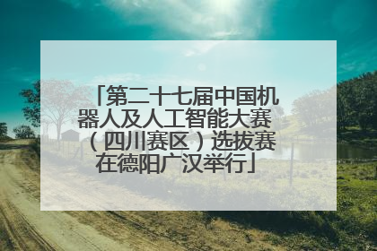 第二十七届中国机器人及人工智能大赛（四川赛区）选拔赛在德阳广汉举行