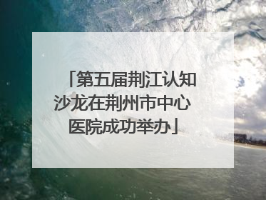 第五届荆江认知沙龙在荆州市中心医院成功举办
