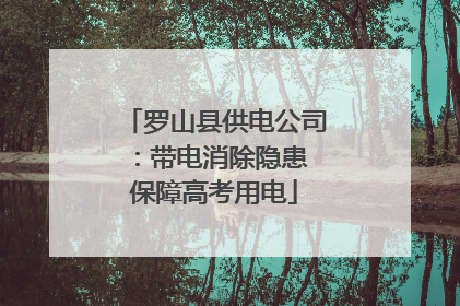 罗山县供电公司：带电消除隐患 保障高考用电