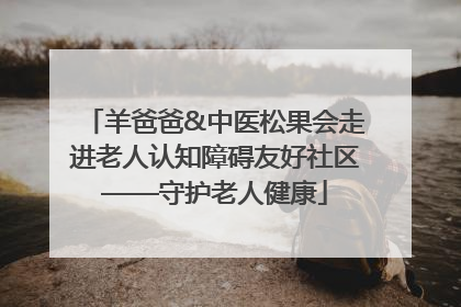 羊爸爸&中医松果会走进老人认知障碍友好社区——守护老人健康