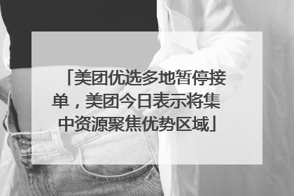 美团优选多地暂停接单，美团今日表示将集中资源聚焦优势区域
