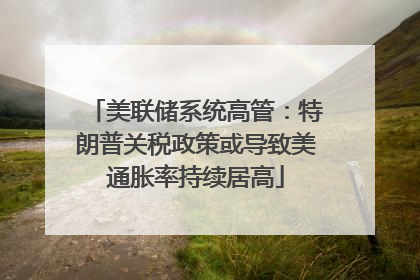美联储系统高管：特朗普关税政策或导致美通胀率持续居高
